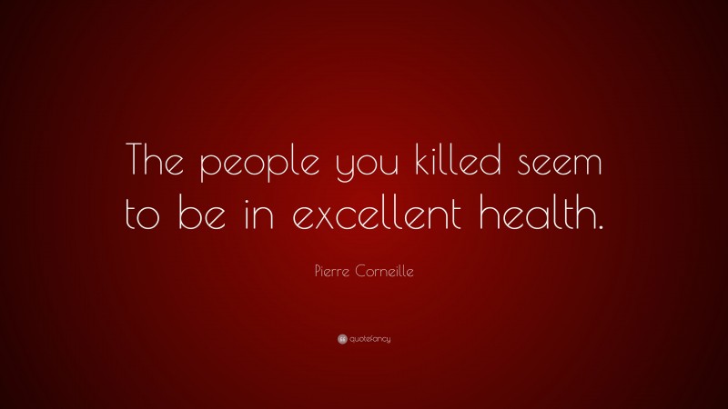 Pierre Corneille Quote: “The people you killed seem to be in excellent health.”