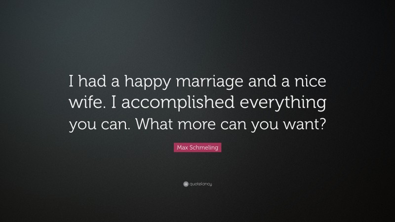Max Schmeling Quote: “I had a happy marriage and a nice wife. I accomplished everything you can. What more can you want?”