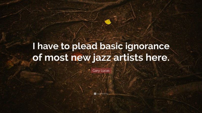 Gary Lucas Quote: “I have to plead basic ignorance of most new jazz artists here.”