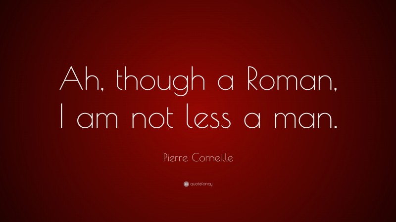 Pierre Corneille Quote: “Ah, though a Roman, I am not less a man.”