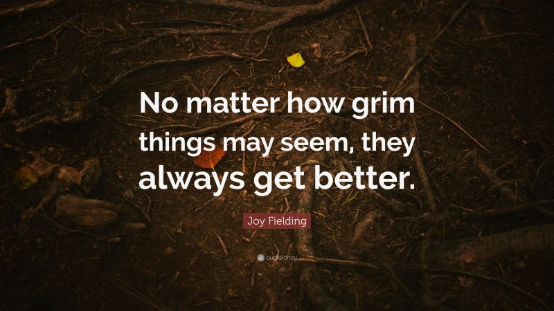 Joy Fielding Quote: “No matter how grim things may seem, they always get better.”