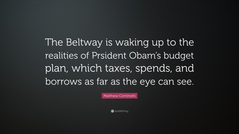 Matthew Continetti Quote: “The Beltway is waking up to the realities of Prsident Obam’s budget plan, which taxes, spends, and borrows as far as the eye can see.”