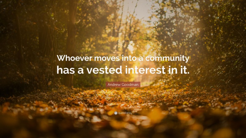 Andrew Goodman Quote: “Whoever moves into a community has a vested interest in it.”