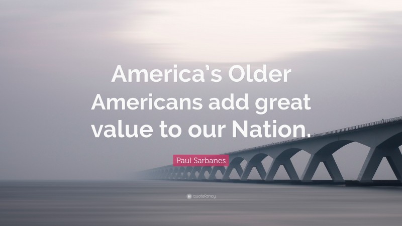 Paul Sarbanes Quote: “America’s Older Americans add great value to our Nation.”