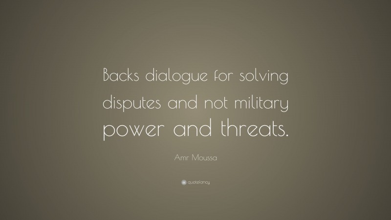 Amr Moussa Quote: “Backs dialogue for solving disputes and not military power and threats.”