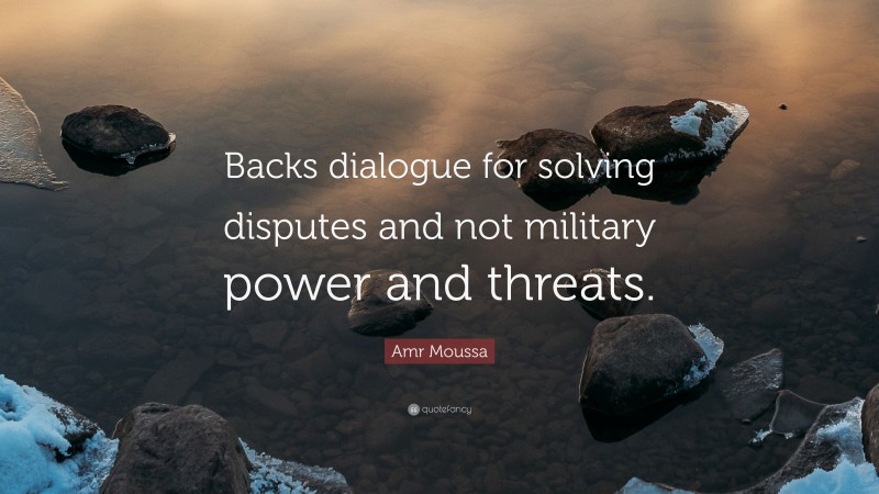 Amr Moussa Quote: “Backs dialogue for solving disputes and not military power and threats.”