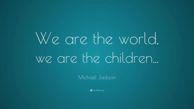 Michael Jackson Quote: “We are the world, we are the children...”