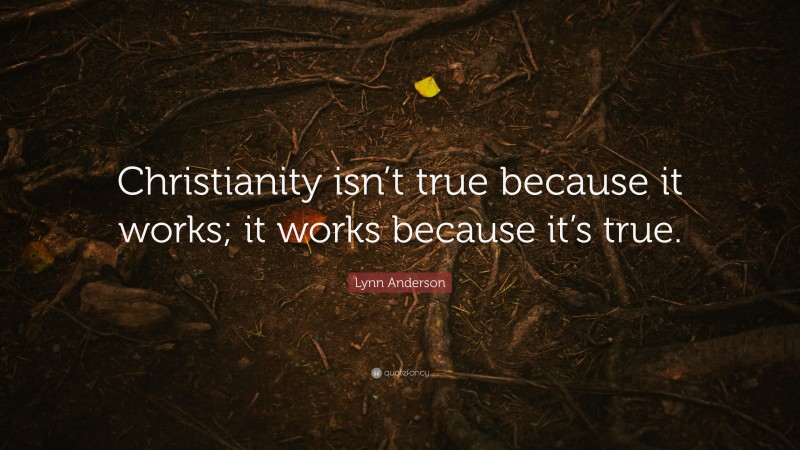 Lynn Anderson Quote: “Christianity isn’t true because it works; it works because it’s true.”