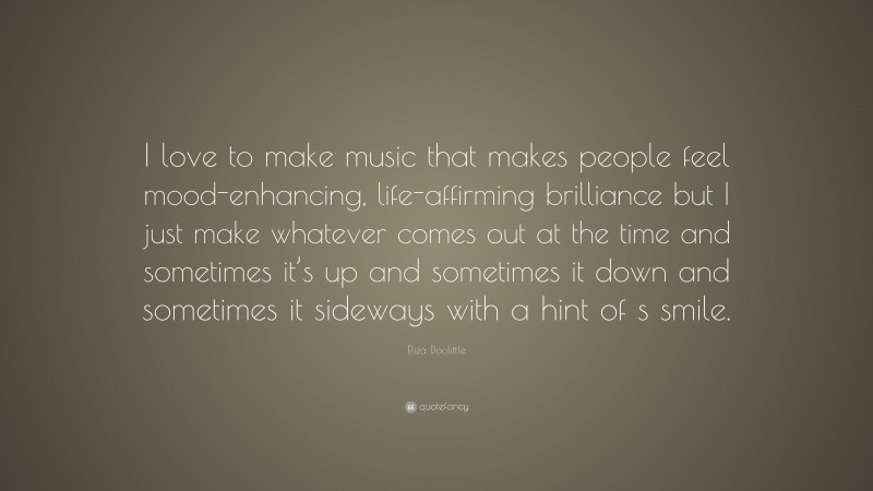 Eliza Doolittle Quote: “I love to make music that makes people feel mood-enhancing, life-affirming brilliance but I just make whatever comes out at the time and sometimes it’s up and sometimes it down and sometimes it sideways with a hint of s smile.”