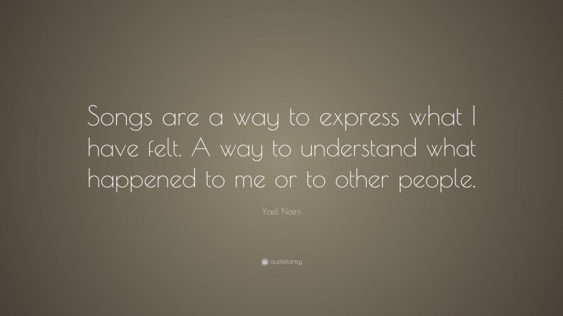Yael Naim Quote: “Songs are a way to express what I have felt. A way to understand what happened to me or to other people.”