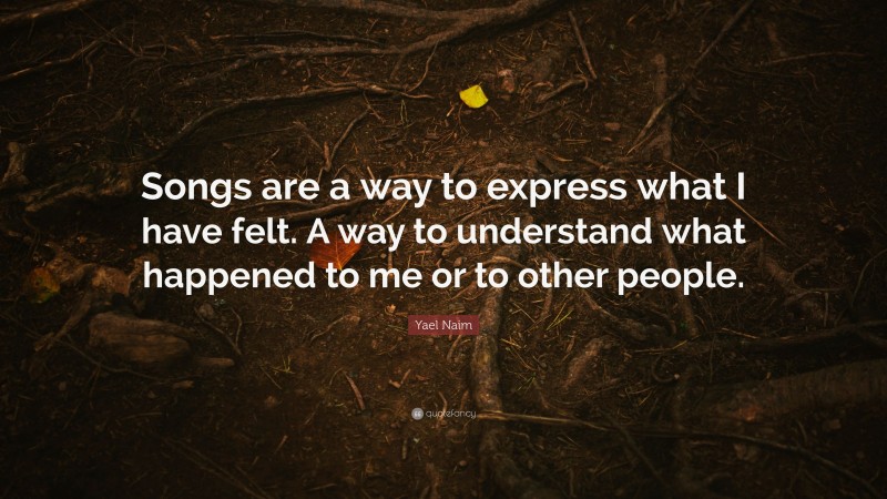 Yael Naim Quote: “Songs are a way to express what I have felt. A way to understand what happened to me or to other people.”