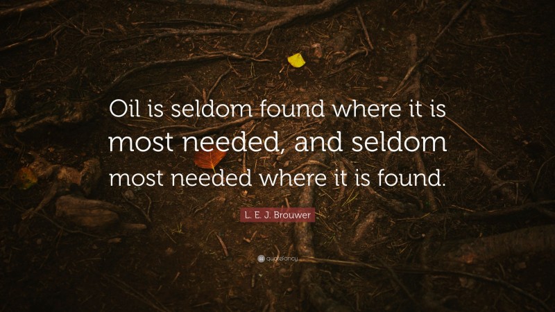 L. E. J. Brouwer Quote: “Oil is seldom found where it is most needed, and seldom most needed where it is found.”