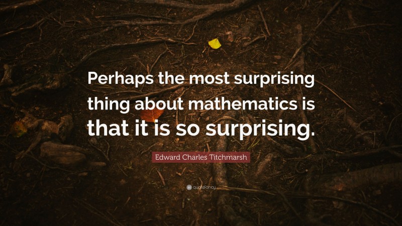 Edward Charles Titchmarsh Quote: “Perhaps the most surprising thing about mathematics is that it is so surprising.”