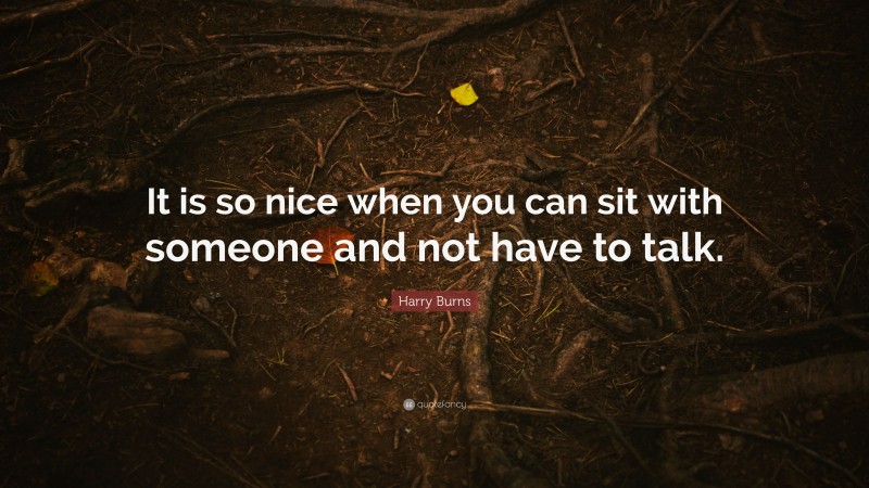 Harry Burns Quote: “It is so nice when you can sit with someone and not have to talk.”