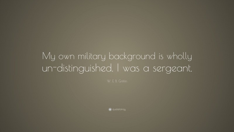 W. E. B. Griffin Quote: “My own military background is wholly un-distinguished. I was a sergeant.”