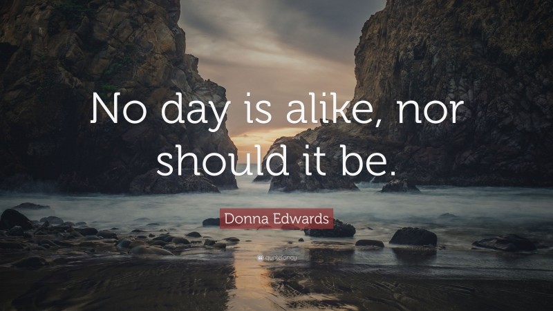 Donna Edwards Quote: “No day is alike, nor should it be.”