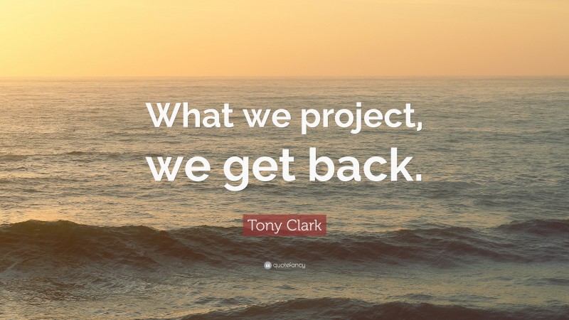 Tony Clark Quote: “What we project, we get back.”