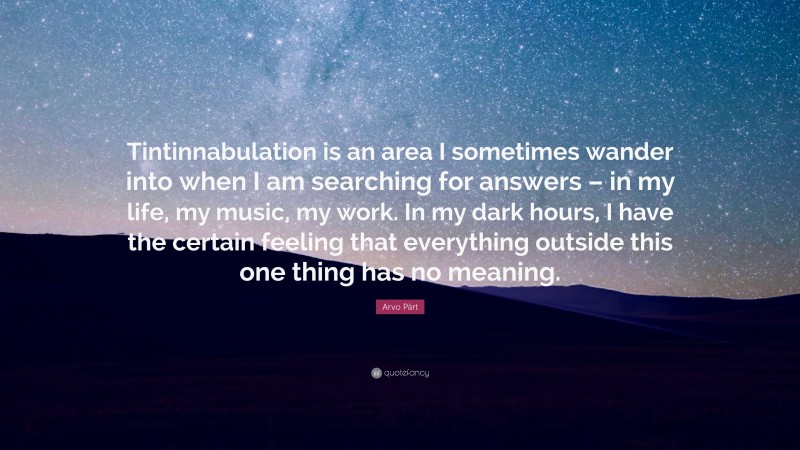 Arvo Pärt Quote: “Tintinnabulation is an area I sometimes wander into when I am searching for answers – in my life, my music, my work. In my dark hours, I have the certain feeling that everything outside this one thing has no meaning.”