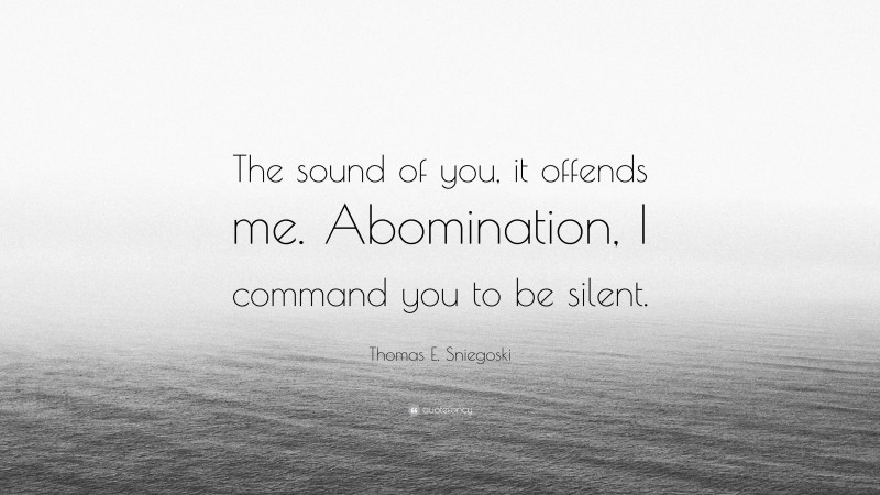 Thomas E. Sniegoski Quote: “The sound of you, it offends me. Abomination, I command you to be silent.”