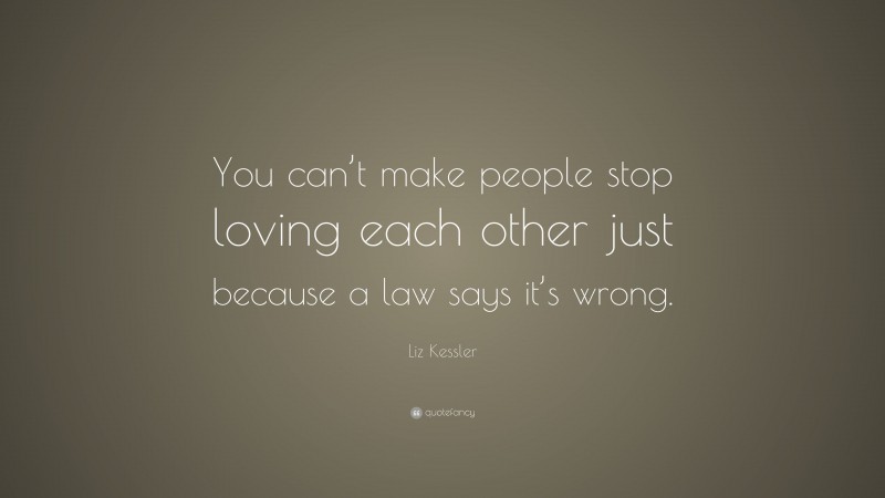 Liz Kessler Quote: “You can’t make people stop loving each other just because a law says it’s wrong.”
