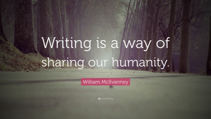 William McIlvanney Quote: “Writing is a way of sharing our humanity.”