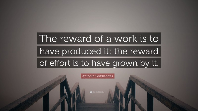 Antonin Sertillanges Quote: “The reward of a work is to have produced it; the reward of effort is to have grown by it.”