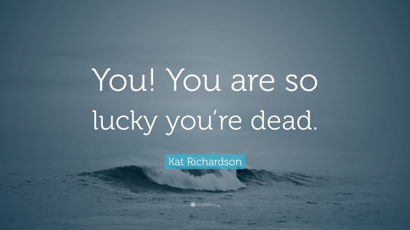 Kat Richardson Quote: “You! You are so lucky you’re dead.”