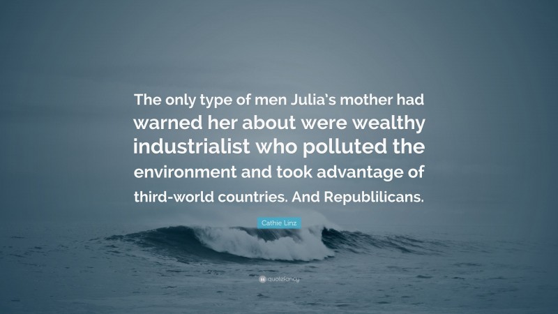 Cathie Linz Quote: “The only type of men Julia’s mother had warned her about were wealthy industrialist who polluted the environment and took advantage of third-world countries. And Republilicans.”