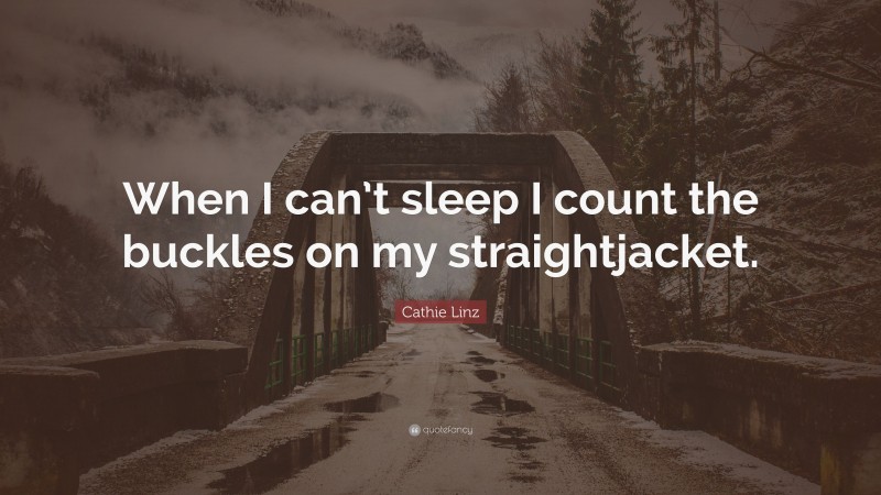 Cathie Linz Quote: “When I can’t sleep I count the buckles on my straightjacket.”