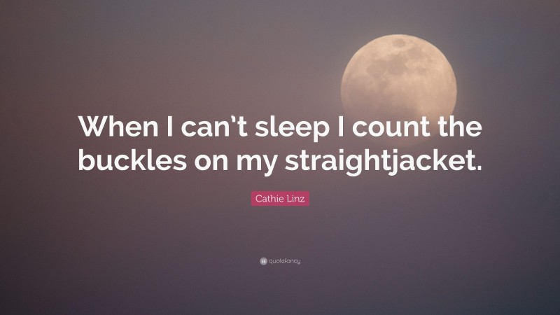 Cathie Linz Quote: “When I can’t sleep I count the buckles on my straightjacket.”