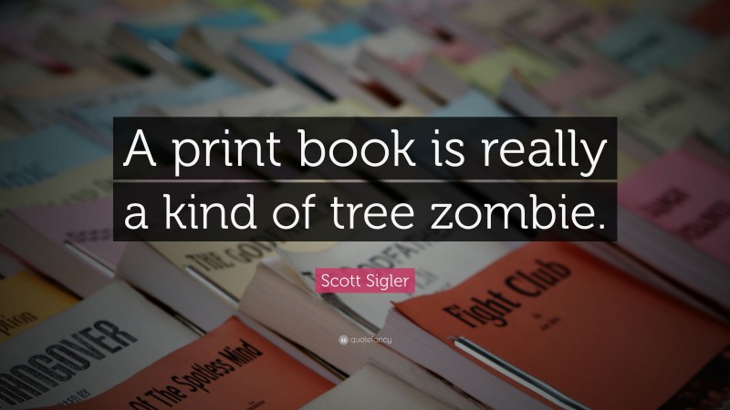 Scott Sigler Quote: “A print book is really a kind of tree zombie.”