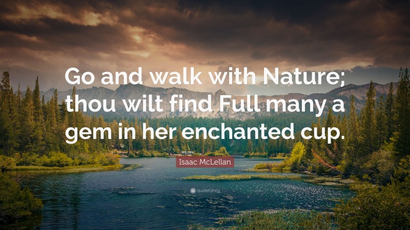 Isaac McLellan Quote: “Go and walk with Nature; thou wilt find Full many a gem in her enchanted cup.”