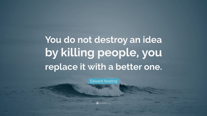 Edward Keating Quote: “You do not destroy an idea by killing people, you replace it with a better one.”