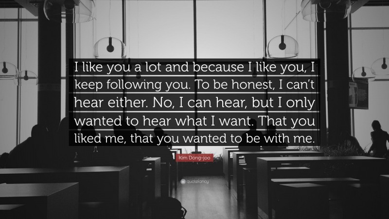 Kim Dong-joo Quote: “I like you a lot and because I like you, I keep following you. To be honest, I can’t hear either. No, I can hear, but I only wanted to hear what I want. That you liked me, that you wanted to be with me.”