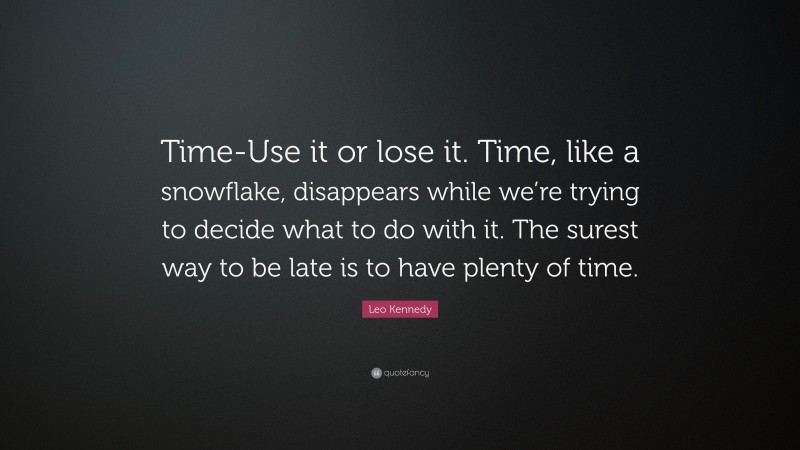 Leo Kennedy Quote: “Time-Use it or lose it. Time, like a snowflake, disappears while we’re trying to decide what to do with it. The surest way to be late is to have plenty of time.”