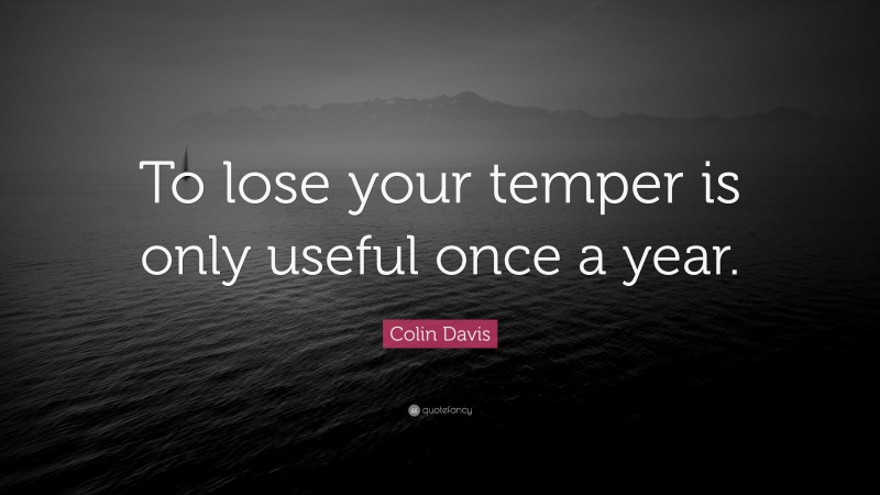 Colin Davis Quote: “To lose your temper is only useful once a year.”