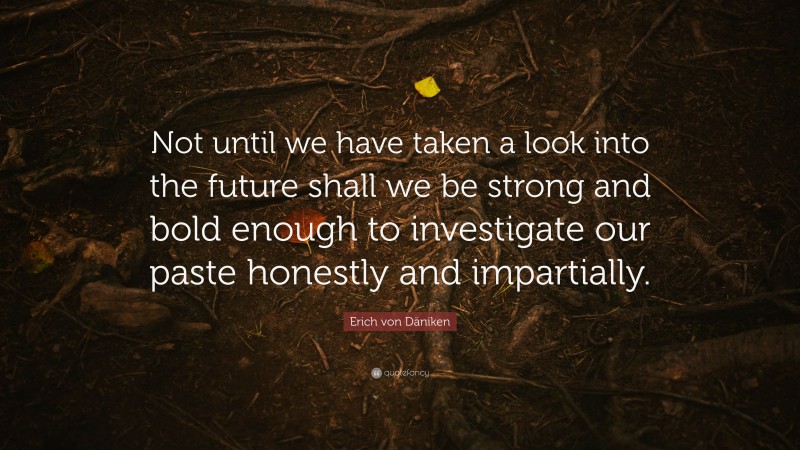 Erich von Däniken Quote: “Not until we have taken a look into the future shall we be strong and bold enough to investigate our paste honestly and impartially.”