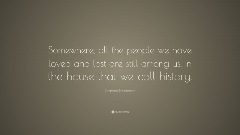 Graham Masterton Quote: “Somewhere, all the people we have loved and lost are still among us, in the house that we call history.”