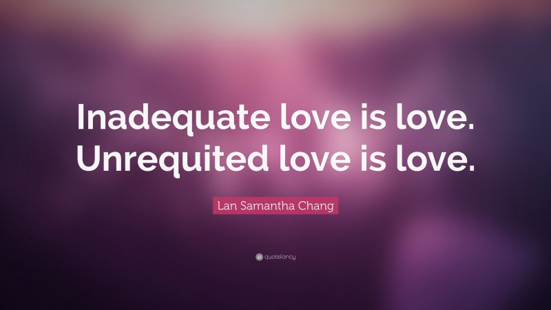 Lan Samantha Chang Quote: “Inadequate love is love. Unrequited love is love.”