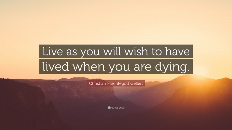 Christian Furchtegott Gellert Quote: “Live as you will wish to have lived when you are dying.”