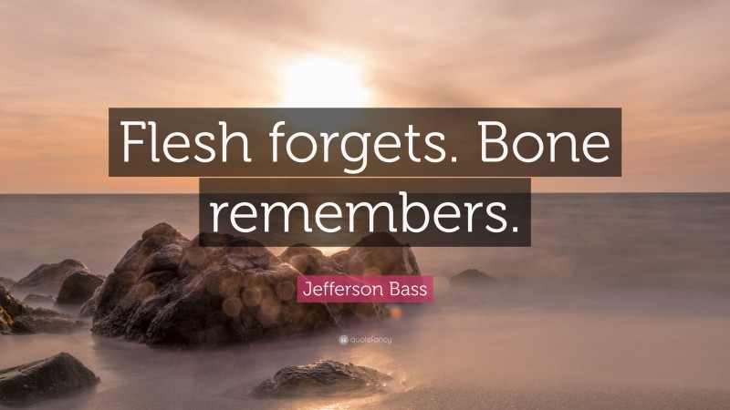 Jefferson Bass Quote: “Flesh forgets. Bone remembers.”