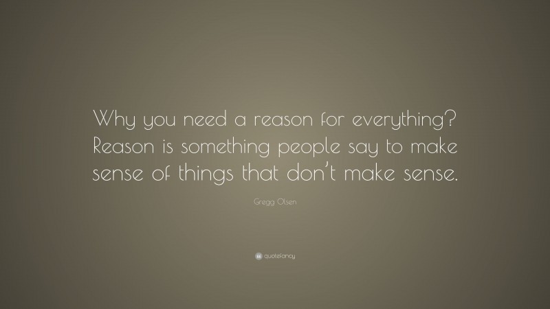 Gregg Olsen Quote: “Why you need a reason for everything? Reason is something people say to make sense of things that don’t make sense.”