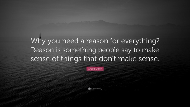 Gregg Olsen Quote: “Why you need a reason for everything? Reason is something people say to make sense of things that don’t make sense.”