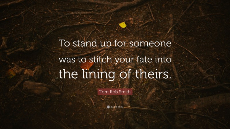 Tom Rob Smith Quote: “To stand up for someone was to stitch your fate into the lining of theirs.”