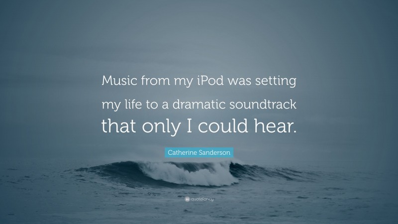 Catherine Sanderson Quote: “Music from my iPod was setting my life to a dramatic soundtrack that only I could hear.”