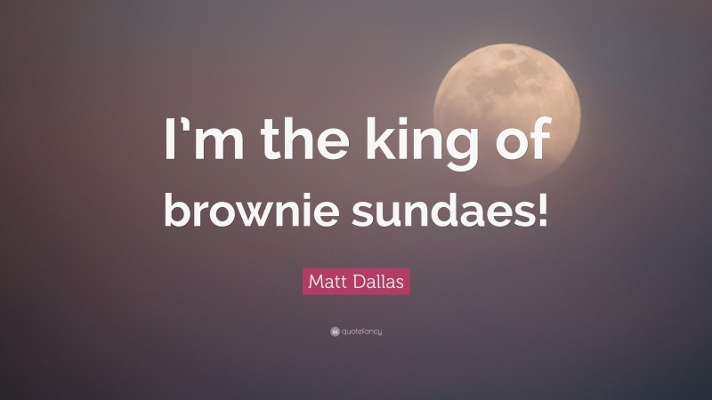 Matt Dallas Quote: “I’m the king of brownie sundaes!”