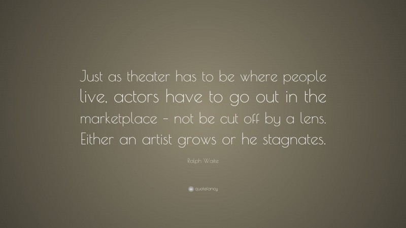 Ralph Waite Quote: “Just as theater has to be where people live, actors have to go out in the marketplace – not be cut off by a lens. Either an artist grows or he stagnates.”