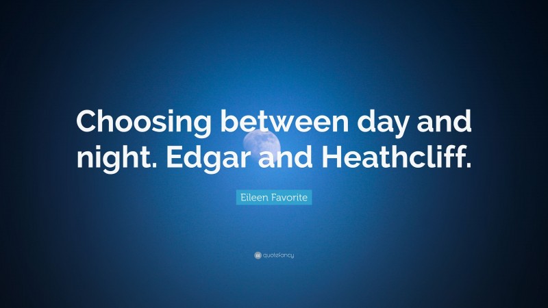 Eileen Favorite Quote: “Choosing between day and night. Edgar and Heathcliff.”
