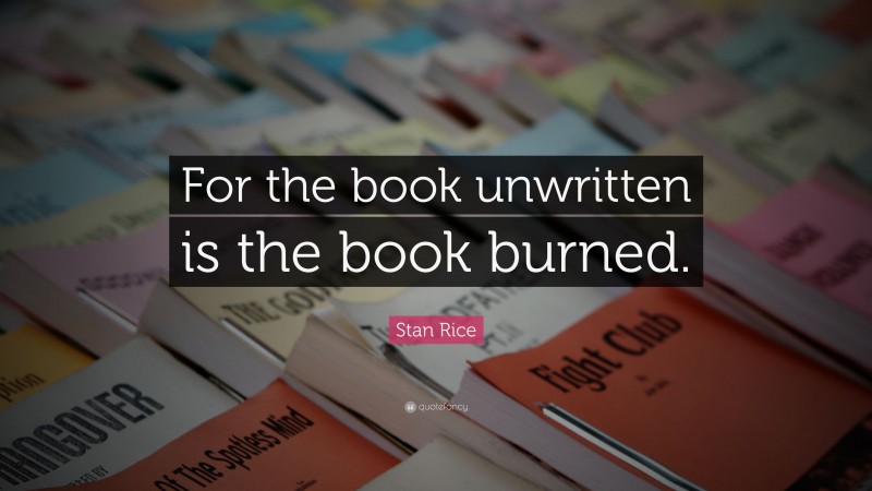 Stan Rice Quote: “For the book unwritten is the book burned.”