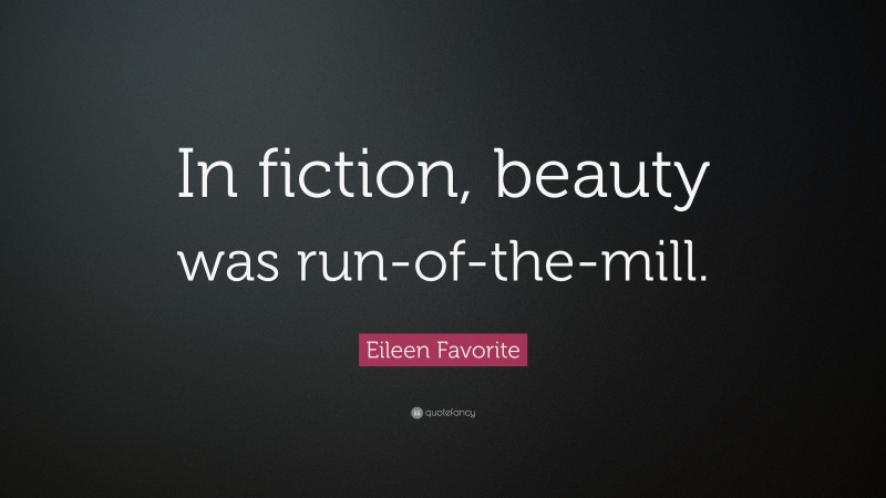 Eileen Favorite Quote: “In fiction, beauty was run-of-the-mill.”